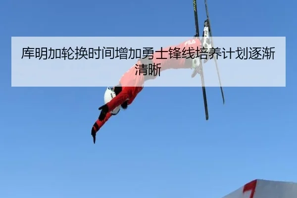 库明加轮换时间增加勇士锋线培养计划逐渐清晰
